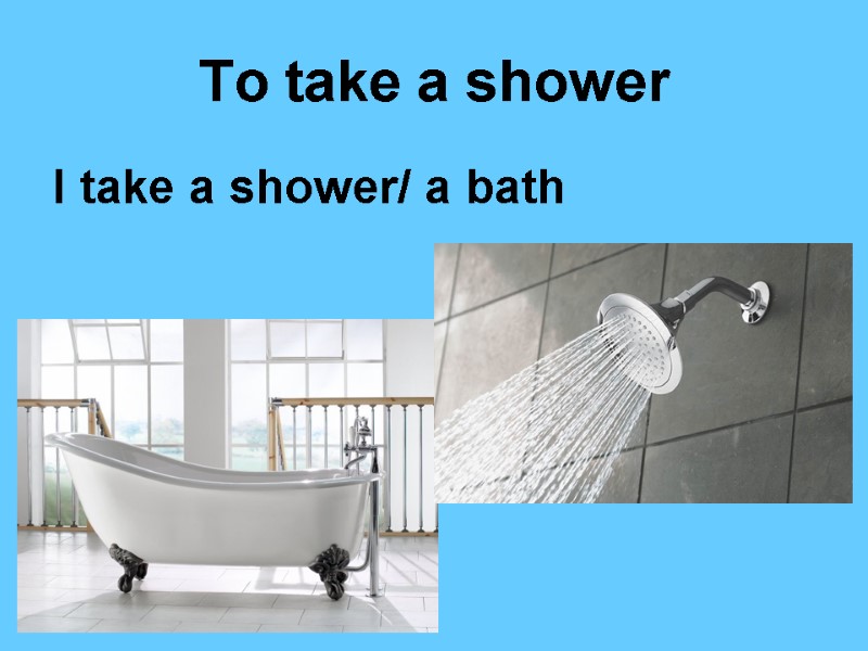 To take a shower I take a shower/ a bath